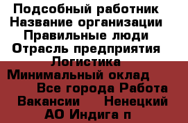 Подсобный работник › Название организации ­ Правильные люди › Отрасль предприятия ­ Логистика › Минимальный оклад ­ 30 000 - Все города Работа » Вакансии   . Ненецкий АО,Индига п.